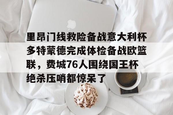 星空体育全站-里昂门线救险备战意大利杯多特蒙德完成体检备战欧篮联，费城76人围绕国王杯绝杀压哨都惊呆了的简单介绍