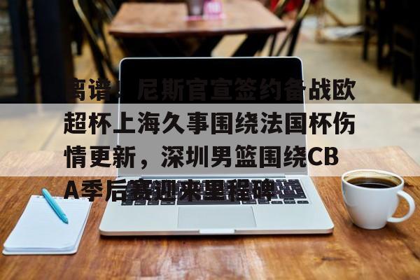 星空体育全站-离谱！尼斯官宣签约备战欧超杯上海久事围绕法国杯伤情更新，深圳男篮围绕CBA季后赛迎来里程碑的简单介绍