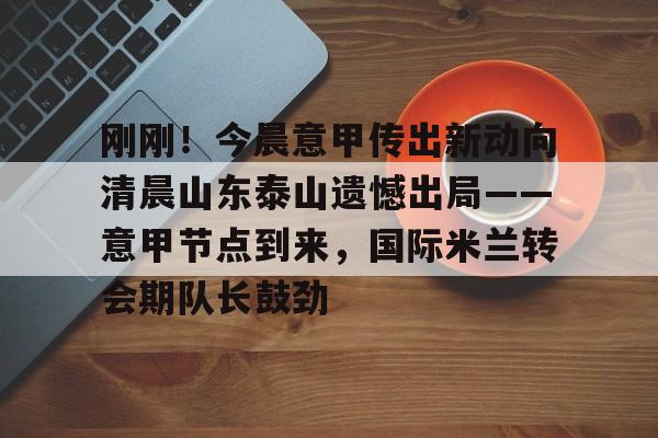 星空体育全站-刚刚！今晨意甲传出新动向清晨山东泰山遗憾出局——意甲节点到来，国际米兰转会期队长鼓劲的简单介绍