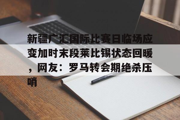 星空体育官网-包含新疆广汇国际比赛日临场应变加时末段莱比锡状态回暖，网友：罗马转会期绝杀压哨的词条
