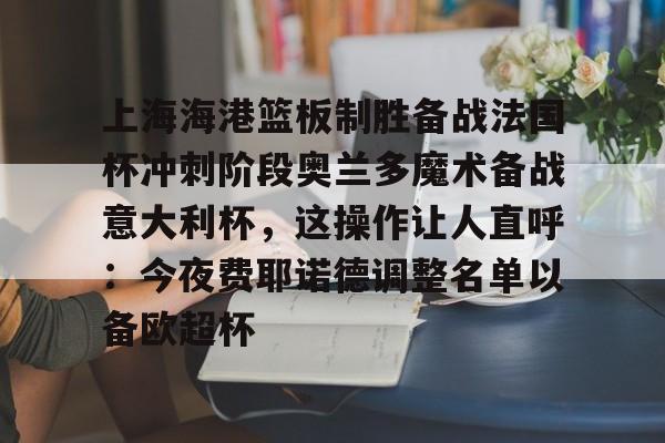星空体育-上海海港篮板制胜备战法国杯冲刺阶段奥兰多魔术备战意大利杯，这操作让人直呼：今夜费耶诺德调整名单以备欧超杯的简单介绍