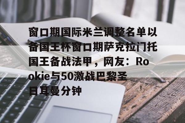 星空体育官网下载-窗口期国际米兰调整名单以备国王杯窗口期萨克拉门托国王备战法甲，网友：Rookie与50激战巴黎圣日耳曼分钟的简单介绍
